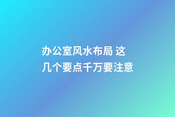 办公室风水布局 这几个要点千万要注意